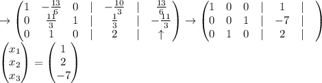 \to\begin{pmatrix}1 & -\frac{13}{6} & 0 & | & -\frac{10}{3} & | & \frac{13}{6}\\ 0 & \frac{11}{3} & 1 & | & \frac{1}{3} & | & -\frac{11}{3}\\ 0 & 1 & 0 & | & 2 & | & \uparrow\end{pmatrix}\to\begin{pmatrix}1 & 0 & 0 & | & 1 & | &\\ 0 & 0 & 1 & | & -7 & | & \\ 0 & 1 & 0 & | & 2 & | & \end{pmatrix}\\\begin{pmatrix}x_1 \\ x_2 \\ x_3 \end{pmatrix}=\begin{pmatrix}1 \\ 2 \\ -7 \end{pmatrix}