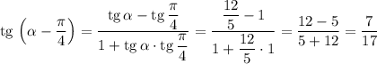 {\rm tg}\,\left(\alpha-\dfrac{\pi}{4}\right)=\dfrac{{\rm tg}\,\alpha-{\rm tg}\,\dfrac{\pi}{4}}{1+{\rm tg}\,\alpha\cdot{\rm tg}\,\dfrac{\pi}{4}}=\dfrac{\dfrac{12}{5}-1}{1+\dfrac{12}{5}\cdot 1}=\dfrac{12-5}{5+12}=\dfrac{7}{17}