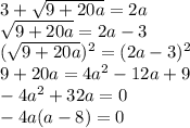 3 + \sqrt{9+20a}= 2a\\\sqrt{9+20a}= 2a-3\\(\sqrt{9+20a})^{2} = (2a-3)^{2} \\9+20a=4a^{2} -12a + 9\\-4a^{2}+32a=0\\-4a(a-8)=0