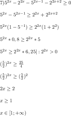 7)5^{2x}-2^{2x}-5^{2x-1}-2^{2x+2}\geq0\\\\5^{2x}-5^{2x-1}\geq 2^{2x}+2^{2x+2}\\\\5^{2x}(1-5^{-1})\geq2^{2x}(1+2^{2})\\\\5^{2x}*0,8\geq 2^{2x}*5\\\\5^{2x}\geq2^{2x}*6,25|:2^{2x}0\\\\(\frac{5}{2})^{2x}\geq \frac{25}{4}\\\\(\frac{5}{2})^{2x}\geq (\frac{5}{2})^{2}\\\\2x\geq2\\\\x\geq1\\\\x\in [1;+\infty)