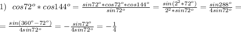 1)\:\:\:cos72^o*cos144^o=\frac{sin72^o*cos72^o*cos144^o}{sin72^o}=\frac{sin(2^2*72^o)}{2^2*sin72^o}=\frac{sin288^o}{4sin72^o}=\\\\=\frac{sin(360^o-72^o)}{4sin72^o}=-\frac{sin72^o}{4sin72^o}=-\frac{1}{4}\\\\