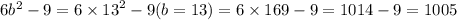 6 {b}^{2} - 9 = 6 \times {13}^{2} - 9(b = 13) = 6 \times 169 - 9 = 1014 - 9 = 1005