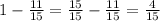 1 - \frac{11}{15} = \frac{15}{15} - \frac{11}{15} = \frac{4}{15}