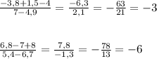 \frac{-3,8+1,5-4}{7-4,9}=\frac{-6,3}{2,1}=-\frac{63}{21}=-3\\\\\\\frac{6,8-7+8}{5,4-6,7}=\frac{7,8}{-1,3}=-\frac{78}{13}=-6