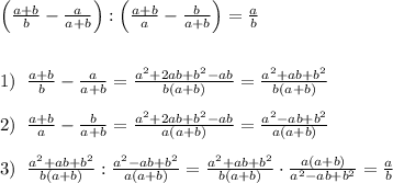 \Big (\frac{a+b}{b}-\frac{a}{a+b}\Big ):\Big (\frac{a+b}{a}-\frac{b}{a+b}\Big )=\frac{a}{b} \\\\\\1)\; \; \frac{a+b}{b}-\frac{a}{a+b}=\frac{a^2+2ab+b^2-ab}{b(a+b)}=\frac{a^2+ab+b^2}{b(a+b)}\\\\2)\; \; \frac{a+b}{a}-\frac{b}{a+b}=\frac{a^2+2ab+b^2-ab}{a(a+b)}=\frac{a^2-ab+b^2}{a(a+b)}\\\\3)\; \; \frac{a^2+ab+b^2}{b(a+b)}:\frac{a^2-ab+b^2}{a(a+b)}= \frac{a^2+ab+b^2}{b(a+b)}\cdot \frac{a(a+b)}{a^2-ab+b^2}=\frac{a}{b}