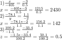 1)\frac{x}{-405} =\frac{-3}{0.5} \\x=\frac{-405*-3}{0.5} =\frac{1215}{0.5} =2430\\2)\frac{-78.1}{y} =\frac{1.1}{-2} \\x=\frac{-78.1*-2}{1.1}= \frac{156.2}{1.1} =142\\3)\frac{100.2}{-1.5} =\frac{-33.4}{z} \\z=\frac{-1.5*-33.4}{100.2 }=\frac{50.1}{100.2} =0.5