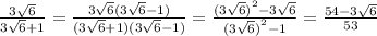 \frac{3 \sqrt{6} }{3 \sqrt{6} + 1 } = \frac{3 \sqrt{6} (3 \sqrt{6} - 1) }{(3 \sqrt{6} + 1)(3 \sqrt{6} - 1) } = \frac{ {(3 \sqrt{6}) }^{2} - 3 \sqrt{6} }{ {(3 \sqrt{6}) }^{2} - 1 } = \frac{54 - 3 \sqrt{6} }{53}