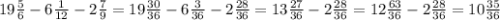 19 \frac{5}{6} - 6 \frac{1}{12} - 2 \frac{7}{9 } = 19 \frac{30}{36} - 6 \frac{3}{36} - 2 \frac{28}{36} = 13 \frac{27}{36} - 2 \frac{28}{36} = 12 \frac{63}{36} - 2 \frac{28}{36} = 10 \frac{35}{36}