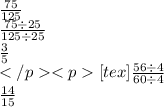 \frac{75}{125} \\ \frac{75 \div 25}{125 \div 25} \\ \frac{3}{5} \\ [tex] \frac{56 \div 4}{60 \div 4} \\ \frac{14}{15}