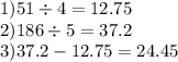 1)51 \div 4 = 12.75 \\ 2)186 \div 5 = 37 .2 \\ 3)37.2 - 12.75 = 24.45