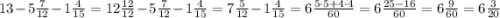 13 - 5 \frac{7}{12} - 1 \frac{4}{15} = 12 \frac{12}{12} - 5 \frac{7}{12} - 1 \frac{4}{15} = 7 \frac{5}{12} - 1 \frac{4}{15} = 6 \frac{5\cdot 5 + 4\cdot 4}{60} = 6 \frac{25 - 16}{60} = 6 \frac{9}{60} = 6 \frac{3}{20}