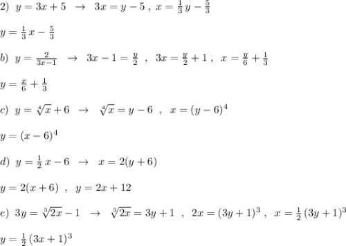 2)\; \; y=3x+5\; \; \to \; \; 3x=y-5\; ,\; x=\frac{1}{3}\, y-\frac{5}{3}\\\\y=\frac{1}{3}\, x-\frac{5}{3}\\\\b)\; \; y=\frac{2}{3x-1}\; \; \to \; \; 3x-1=\frac{y}{2}\; \; ,\; \; 3x=\frac{y}{2}+1\; ,\; \; x=\frac{y}{6}+\frac{1}{3} \\\\y=\frac{x}{6}+\frac{1}{3}\\\\c)\; \; y=\sqrt[4]{x}+6\; \; \to \; \; \sqrt[4]{x}=y-6\; \; ,\; \; x=(y-6)^4\\\\y=(x-6)^4\\\\d)\; \; y=\frac{1}{2}\, x-6\; \; \to \; \; x=2(y+6)\\\\y=2(x+6)\; \; ,\; \; y=2x+12\\\\e)\; \; 3y=\sqrt[3]{2x}-1\; \; \to \; \; \sqrt[3]{2x}=3y+1\; \; ,\; \; 2x=(3y+1)^3\; ,\; \; x=\frac{1}{2}\, (3y+1)^3\\\\y=\frac{1}{2}\, (3x+1)^3