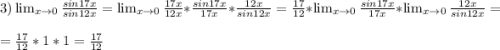 3) \lim_{x \to 0} \frac{sin17x}{sin12x} =\lim_{x \to 0} \frac{17x}{12x} *\frac{sin17x}{17x} *\frac{12x}{sin12x} = \frac{17}{12}* \lim_{x \to 0} \frac{sin17x}{17x} * \lim_{x \to 0} \frac{12x}{sin12x} =\\=\frac{17}{12}*1*1=\frac{17}{12}