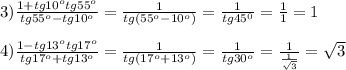 3)\frac{1+tg10^{o}tg55^{o}}{tg55^{o}-tg10^{o}}=\frac{1}{tg(55^{o}-10^{o})}=\frac{1}{tg45^{0}}=\frac{1}{1}=1\\\\4)\frac{1-tg13^{o}tg17^{o}}{tg17^{o}+tg13^{o}}=\frac{1}{tg(17^{o}+13^{o})}=\frac{1}{tg30^{o}}=\frac{1}{\frac{1}{\sqrt{3}}}=\sqrt{3}