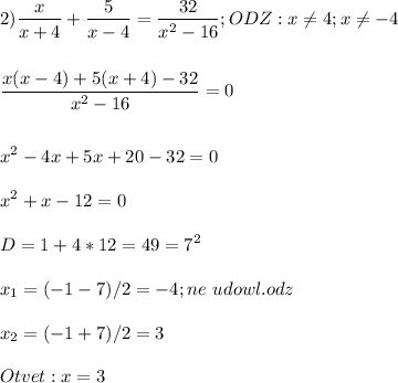 \displaystyle\\2)\frac{x}{x+4}}+\frac{5}{x-4} =\frac{32}{x^2-16} ;ODZ:x\neq 4;x\neq -4\\\\\\\frac{x(x-4)+5(x+4)-32}{x^2-16} =0\\\\\\x^2-4x+5x+20-32=0\\\\x^2+x-12=0\\\\D=1+4*12=49=7^2\\\\x_1=(-1-7)/2=-4;ne\ udowl.odz\\\\x_2=(-1+7)/2=3\\\\Otvet:x=3\\\\