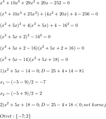 \displaystyle\\x^4+10x^3+29x^2+20x-252=0\\\\(x^4+10x^3+25x^2)+(4x^2+20x)+4-256=0\\\\(x^2+5x)^2+4(x^2+5x)+4-16^2=0\\\\(x^2+5x+2)^2-16^2=0\\\\(x^2+5x+2-16)(x^2+5x+2+16)=0\\\\(x^2+5x-14)(x^2+5x+18)=0\\\\1)x^2+5x-14=0;D=25+4*14=81\\\\x_1=(-5-9)/2=-7\\\\x_2=(-5+9)/2=2\\\\2)x^2+5x+18=0;D=25-4*18