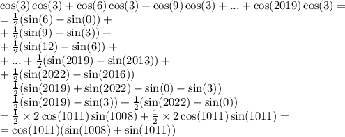 \cos(3) \cos(3) + \cos(6) \cos(3) + \cos(9) \cos(3) + ... + \cos(2019) \cos(3) = \\ = \frac{1}{2} ( \sin(6) - \sin(0) ) + \\ + \frac{1}{2} ( \sin(9) - \sin(3) ) + \\ + \frac{1}{2} ( \sin(12) - \sin(6) ) + \\ + ... + \frac{1}{2} ( \sin(2019) - \sin(2013) ) + \\ + \frac{1}{2} ( \sin(2022) - \sin(2016) ) = \\ = \frac{1}{2} ( \sin(2019) + \sin(2022) - \sin(0) - \sin(3) ) = \\ = \frac{1}{2} ( \sin(2019) - \sin(3) ) + \frac{1}{2} ( \sin(2022) - \sin(0) ) = \\ = \frac{1}{2} \times 2 \cos(1011) \sin(1008) + \frac{1}{2} \times 2 \cos(1011) \sin(1011) = \\ = \cos(1011) ( \sin(1008) + \sin(1011) )