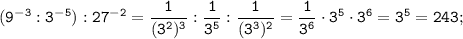 \displaystyle \tt (9^{-3}:3^{-5}):27^{-2}=\frac{1}{(3^{2})^{3}}:\frac{1}{3^{5}}:\frac{1}{(3^{3})^{2}}=\frac{1}{3^{6}}\cdot3^{5}\cdot3^{6}=3^{5}=243;