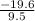 \frac{ - 19.6}{9.5 }