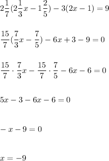 \displaystyle\\2\frac{1}{7} (2\frac{1}{3}x-1\frac{2}{5} )-3(2x-1)=9\\\\\\\frac{15}{7} (\frac{7}{3}x-\frac{7}{5} )-6x+3-9=0\\\\\\\frac{15}{7}\cdot\frac{7}{3}x-\frac{15}{7}\cdot\frac{7}{5}-6x-6=0\\\\\\5x-3-6x-6=0\\\\\\-x-9=0\\\\\\x=-9