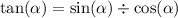 \tan( \alpha ) = \sin( \alpha ) \div \cos( \alpha )