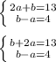 \left \{ {{2a+b=13} \atop {b-a=4}} \right. \\ \\ \left \{ {{b+2a=13} \atop {b-a=4}} \right.