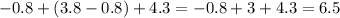 - 0.8 + (3.8 - 0.8) + 4.3 = - 0.8 + 3+ 4.3 = 6.5