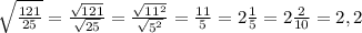 \sqrt{\frac{121}{25} } = \frac{\sqrt{121} }{\sqrt{25} } = \frac{\sqrt{11^{2} } }{\sqrt{5^{2} } } = \frac{11}{5} = 2\frac{1}{5} = 2\frac{2}{10} = 2, 2