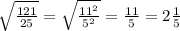 \sqrt{\frac{121}{25}}=\sqrt{\frac{11^2}{5^2}}=\frac{11}{5}}=2\frac{1}{5}