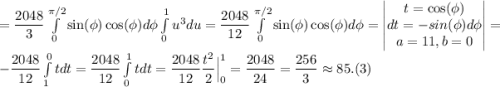 =\dfrac{2048}{3}\int\limits_0^{\pi/2}\sin(\phi)\cos(\phi)d\phi\int\limits_0^{1}u^3du=\dfrac{2048}{12}\int\limits_0^{\pi/2}\sin(\phi)\cos(\phi)d\phi=\begin{vmatrix}t=\cos(\phi)\\dt=-sin(\phi)d\phi\\a=11, b=0\end{vmatrix}=-\dfrac{2048}{12}\int\limits_1^0{t}dt=\dfrac{2048}{12}\int\limits_0^1{t}dt=\dfrac{2048}{12}\dfrac{t^2}{2}\Big|^1_0=\dfrac{2048}{24}=\dfrac{256}{3}\approx85.(3)