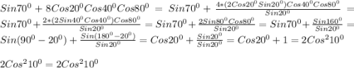 Sin70^{0} +8Cos20^{0}Cos40^{0}Cos80^{0}=Sin70^{0}+\frac{4*(2Cos20^{0}Sin20^{0})Cos40^{0}Cos80^{0}}{Sin20^{0}}=Sin70^{0}+\frac{2*(2Sin40^{0}Cos40^{0})Cos80^{0}}{Sin20^{0}}=Sin70^{0}+\frac{2Sin80^{0}Cos80^{0} }{Sin20^{0}}=Sin70^{0}+\frac{Sin160^{0}}{Sin20^{0}}=Sin(90^{0}-20^{0})+\frac{Sin(180^{0}-20^{0})}{Sin20^{0}}=Cos20^{0}+\frac{Sin20^{0}}{Sin20^{0}}=Cos20^{0}+1=2Cos^{2}10^{0}\\\\2Cos^{2}10^{0}=2Cos^{2}10^{0}