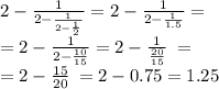 2 - \frac{1}{2 - \frac{1}{2 - \frac{1}{2} } } = 2 - \frac{1}{2 - \frac{1}{1.5 } } = \\ = 2 - \frac{1}{2 - \frac{10}{15 }} = 2 - \frac{1}{ \frac{20}{15 }} \: = \\ = 2 - \frac{15}{20} \: = 2 - 0.75 = 1.25