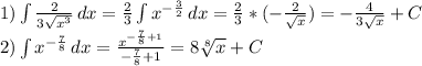 1)\int\limits {\frac{2}{3\sqrt{x^3} } } \, dx =\frac{2}{3}\int\limits {x^{-\frac{3}{2} }} \, dx =\frac{2}{3}*(-\frac{2}{\sqrt{x} } )=-\frac{4}{3\sqrt{x} } +C\\2)\int\limits {x^{-\frac{7}{8} }} \, dx =\frac{x^{-\frac{7}{8}+1 }}{-\frac{7}{8}+1 } =8\sqrt[8]{x}+C