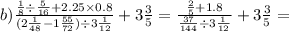 b) \frac{ \frac{1}{8} \div \frac{5}{16} + 2.25 \times 0.8}{(2 \frac{1}{48} - 1 \frac{55}{72}) \div 3 \frac{1}{12} } + 3 \frac{3}{5} = \frac{ \frac{2}{5} + 1.8}{ \frac{37}{144} \div 3 \frac{1}{12} } + 3 \frac{3}{5} =