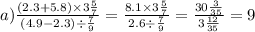 a) \frac{(2.3 + 5.8) \times 3 \frac{5}{7} }{(4.9 - 2.3) \div \frac{7}{9} } = \frac{8.1 \times 3 \frac{5}{7} }{2.6 \div \frac{7}{9} } = \frac{30 \frac{3}{35} }{3 \frac{12}{35} } = 9