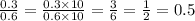 \frac{0.3}{0.6} = \frac{0.3 \times 10}{0.6 \times 10} = \frac{3}{6} = \frac{1}{2} = 0.5 \\