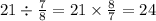 21 \div \frac{7}{8} = 21 \times \frac{8}{7} = 24