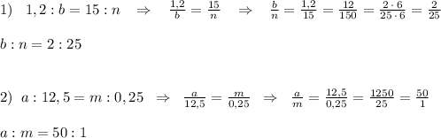 1)\; \; \; 1,2:b=15:n\; \; \; \Rightarrow \; \; \; \frac{1,2}{b}=\frac{15}{n}\; \; \; \Rightarrow \; \; \; \frac{b}{n}=\frac{1,2}{15}=\frac{12}{150}=\frac{2\, \cdot \, 6}{25\, \cdot \, 6}=\frac{2}{25}\\\\b:n=2:25\\\\\\2)\; \; a:12,5=m:0,25\; \; \Rightarrow \; \; \frac{a}{12,5}=\frac{m}{0,25}\; \; \Rightarrow \; \; \frac{a}{m}=\frac{12,5}{0,25}=\frac{1250}{25}=\frac{50}{1}\\\\a:m=50:1