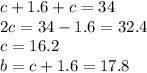 c+1.6 + c = 34\\2c=34-1.6 = 32.4\\c = 16.2\\b = c+1.6 = 17.8