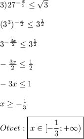 3)27^{-\frac{x}{2}}\leq\sqrt{3}\\\\(3^{3})^{-\frac{x}{2}}\leq 3^{\frac{1}{2}}\\\\3^{-\frac{3x}{2}}\leq3^{\frac{1}{2}}\\\\-\frac{3x}{2}\leq\frac{1}{2}\\\\-3x\leq1\\\\x\geq-\frac{1}{3}\\\\Otvet:\boxed{x\in[-\frac{1}{3};+\infty)}