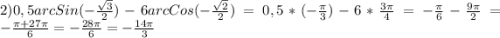 2)0,5arcSin(-\frac{\sqrt{3}}{2})- 6arcCos(-\frac{\sqrt{2}}{2})=0,5*(-\frac{\pi }{3})-6*\frac{3\pi }{4}=-\frac{\pi }{6}-\frac{9\pi }{2}=-\frac{\pi+27\pi}{6}=-\frac{28\pi }{6}=-\frac{14\pi }{3}