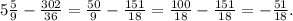 5\frac{5}{9}- \frac{302}{36}=\frac{50}{9}- \frac{151}{18}=\frac{100}{18}- \frac{151}{18}=-\frac{51}{18}.