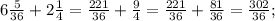 6\frac{5}{36} +2\frac{1}{4} =\frac{221}{36} +\frac{9}{4} =\frac{221}{36} +\frac{81}{36} =\frac{302}{36} ;