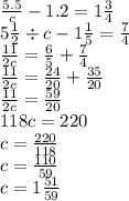 \frac{5.5}{c} - 1.2 = 1 \frac{3}{4} \\5 \frac{1}{2} \div c - 1 \frac{1}{5} = \frac{7}{4} \\ \frac{11}{2c} = \frac{6}{5} + \frac{7}{4} \\ \frac{11}{2c} = \frac{24}{20} + \frac{35}{20} \\ \frac{11}{2c} = \frac{59}{20} \\ 118c = 220 \\ c = \frac{220}{118} \\ c = \frac{110}{59} \\ c = 1 \frac{51}{59}