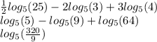 \frac{1}{2} log_{5}(25) - 2 log_{5}(3) + 3 log_{5}(4) \\ log_{5}(5) - log_{5}(9) + log_{5}(64) \\ log_{5}( \frac{320}{9} ) \\