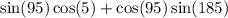 \sin(95) \cos(5) + \cos(95) \sin(185)