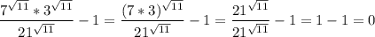 \displaystyle\\\frac{7^{\sqrt{11}}*3^{\sqrt{11}}}{21^\sqrt{11} }}-1= \frac{(7*3)^\sqrt{11} }{21^\sqrt{11} }} -1=\frac{21^\sqrt{11} }{21^\sqrt{11}}} -1=1-1=0\\