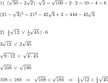 1)\; \; (\sqrt{50}-2\sqrt2)\cdot \sqrt2=\sqrt{100}-2\cdot 2=10-4=6\\\\(21-\sqrt3)^2=21^2-42\sqrt3+3=444-42\sqrt3\\\\\\2)\; \; \frac{1}{2}\sqrt{12}\; \vee \, \frac{1}{3}\sqrt{45}\; |\cdot 6\\\\3\sqrt{12}\; \vee \; 2\sqrt{45}\\\\\sqrt{9\cdot 12}\; \vee \; \sqrt{4\cdot 45}\\\\\sqrt{108}\; \vee \; \sqrt{180}\\\\108