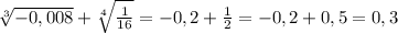 \sqrt[3]{-0,008}+\sqrt[4]{\frac{1}{16}}=-0,2+\frac{1}{2}=-0,2+0,5=0,3