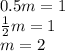 0.5m = 1 \\ \frac{1}{2}m = 1 \\ m = 2 \\